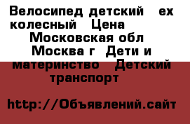 Велосипед детский 3-ех колесный › Цена ­ 2 500 - Московская обл., Москва г. Дети и материнство » Детский транспорт   